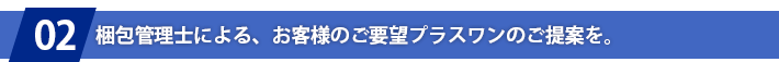 梱包管理士による、お客様のご要望プラスワンのご提案を。