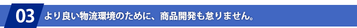 より良い物流環境のために、商品開発も怠りません。