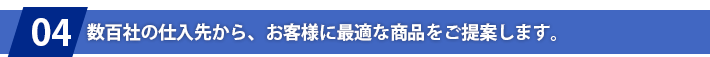 数百社の仕入先から、お客様に最適な商品をご提案します