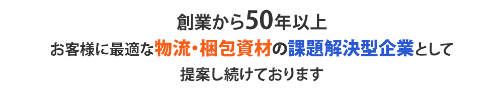 創業から50年以上お客様に最適な物流・梱包資材の課題解決型企業として提案し続けております