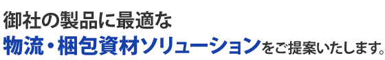 御社の製品に最適な物流・梱包ソリューションをご提案いたします。